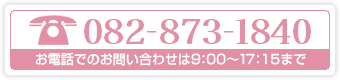 082-873-1840（お電話でのお問い合わせは9:00～17:15まで）