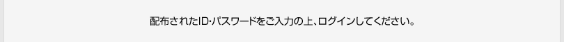 配布されたID・パスワードをご入力の上、管理画面へログインしてください。